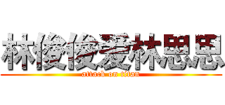 林俊俊爱林思思 (attack on titan)