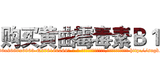 购买黄曲霉毒素Ｂ１ (购买黄曲霉毒素B1【电-186x2687x6963-Q278180069元-吉-药-业】我们做的是长期生意,靠的是老客户长期支持 http://sngk.net/FfpX7Y
)