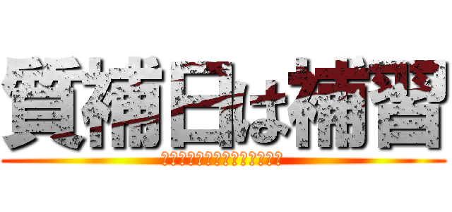 質補日は補習 (しんげきのしつほびはほしゅう)