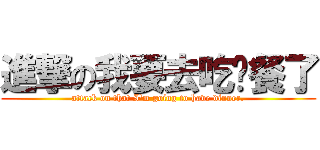 進撃の我要去吃晚餐了 (attack on that I\'m going to have dinner.)
