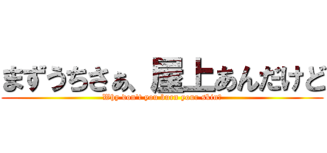 まずうちさぁ、屋上あんだけど (Why don't you burn your skin?)