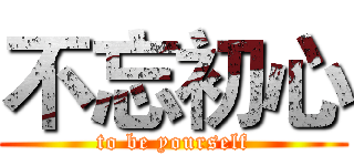 不忘初心 (to be yourself)