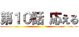 第１０話 応える ()