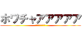 ホワチャアアアアア (ﾎﾜﾁｬｱｱｱｱｱ)