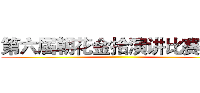 第六届朝花金拾演讲比赛决赛 ()