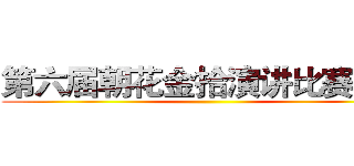 第六届朝花金拾演讲比赛决赛 ()