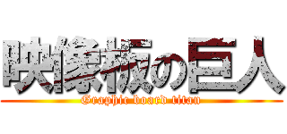 映像板の巨人 (Graphic board titan)