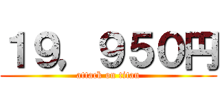 １９，９５０円 (attack on titan)