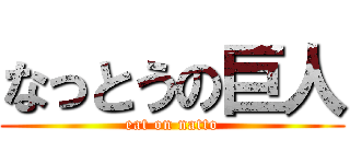 なっとうの巨人 (eat on natto)