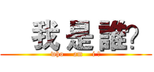     我 是 誰？ (who    am    i ?)