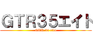 ＧＴＲ３５エイト (GTR 34 eito)