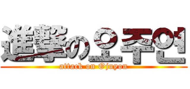 進撃の오주연 (attack on Ojuyon)