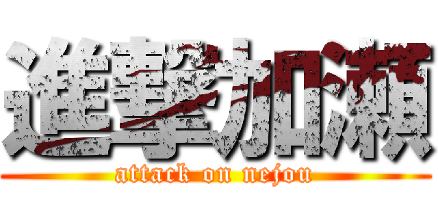 進撃加瀬 (attack on nejou)