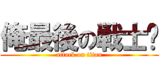 俺最後の戦士‼ (attack on titan)