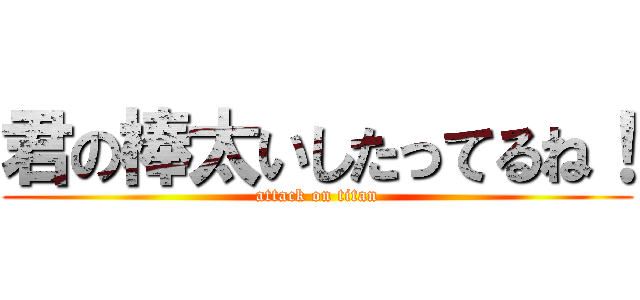 君の棒太いしたってるね！ (attack on titan)