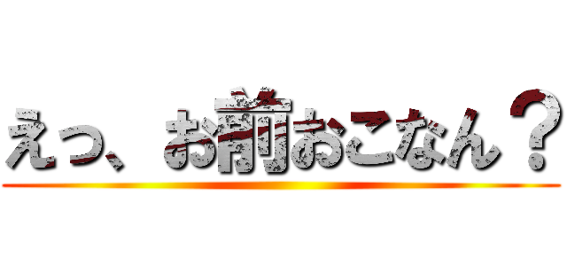 えっ、お前おこなん？ ()