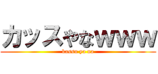カッスやなｗｗｗ (kassu ya na)