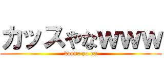 カッスやなｗｗｗ (kassu ya na)
