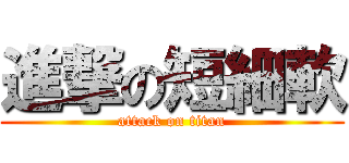 進撃の短細軟 (attack on titan)