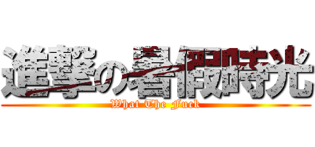 進撃の暑假時光 (What The Fuck)