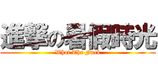 進撃の暑假時光 (What The Fuck)