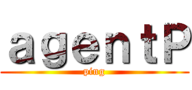 ａｇｅｎｔＰ (ping)