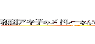 和田アキ子のメドレーなんてやりたくねぇッ！  (Don\'t like it.)