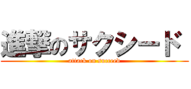 進撃のサクシード  (attack on succeed)