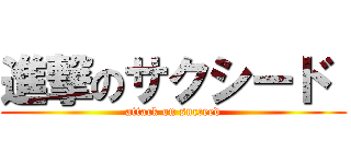 進撃のサクシード  (attack on succeed)