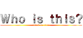 Ｗｈｏ ｉｓ ｔｈｉｓ？ (attack on titan)