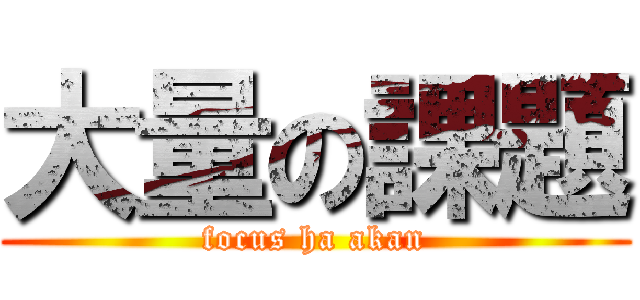 大量の課題 (focus ha akan)