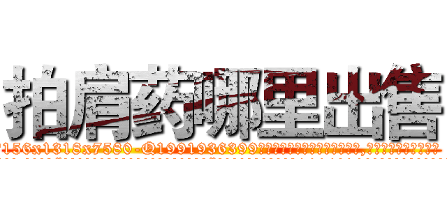 拍肩药哪里出售 (拍肩药哪里出售【电.话156x1318x7580-Q1991936399鑫宏药业】我们做的是长期生意,靠的是老客户长期支持
参考消息网2月20日报道 韩媒称，“剩女多、离婚率高的城市，房价一定会上涨。”这是中国经济学家金岩石2016年12月参加在上海举行的房地产相关论坛时说的话。
)