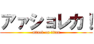 アァショレカ！ (attack on titan)