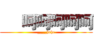 


呵呵呵呵呵 (____hehe)