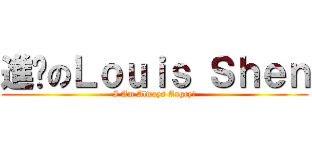 進擊のＬｏｕｉｓ Ｓｈｅｎ (I Am Always Angry！)