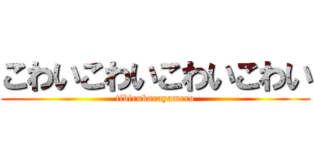 こわいこわいこわいこわい (tibirukarayamero)
