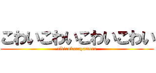 こわいこわいこわいこわい (tibirukarayamero)