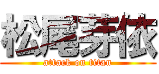 松尾芽依 (attack on titan)