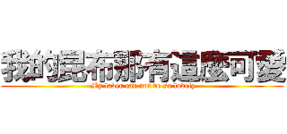 我的昆布那有這麼可愛 ( My laver can not be so lovely)