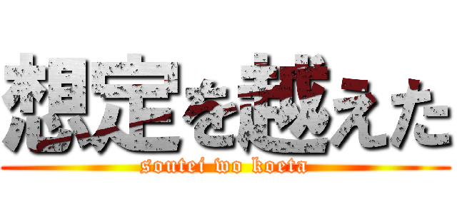 想定を越えた (soutei wo koeta)