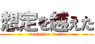 想定を越えた (soutei wo koeta)