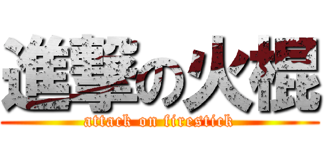 進撃の火棍 (attack on firestick)