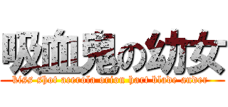 吸血鬼の幼女 (kiss shot acerola orion hart blade ander )