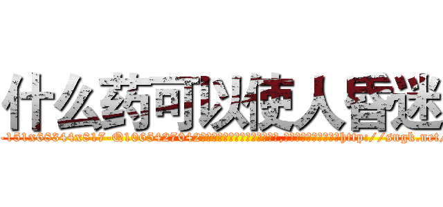 什么药可以使人昏迷 (什么药可以使人昏迷【电-151x68344x817-Q1065427042元吉药业】我们做的是长期生意,靠的是老客户长期支持http://sngk.net/tSXcYw

参考消息网我们做的是长期生意,靠的是老客户长期支持也许我们早该意识到，就连鲍勃·霍斯金斯（金球奖戏剧类电影男主角 
)