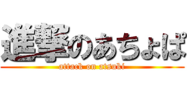 進撃のあちょぱ (attack on atsuki)