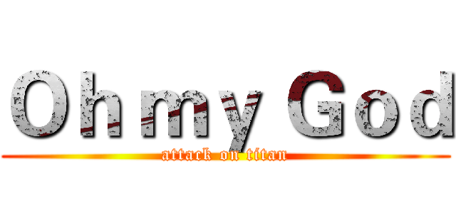 Ｏｈ ｍｙ Ｇｏｄ (attack on titan)