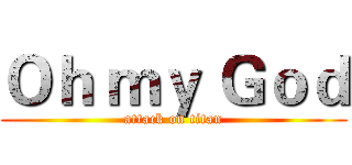 Ｏｈ ｍｙ Ｇｏｄ (attack on titan)