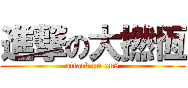進撃の大撚恆 (attack on on9)
