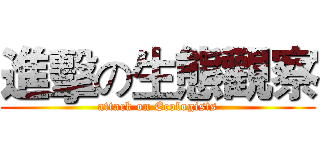 進擊の生態觀察 (attack on Ecologists)