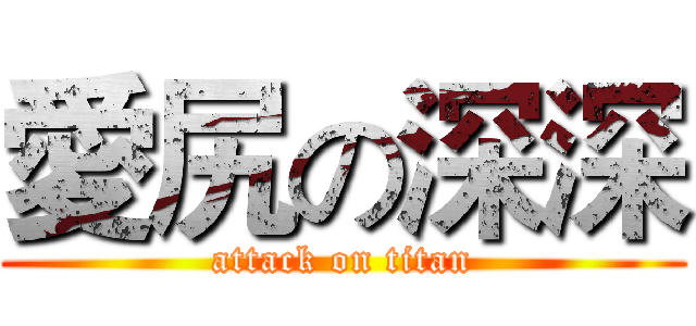 愛尻の深深 (attack on titan)